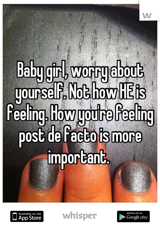 Baby girl, worry about yourself. Not how HE is feeling. How you're feeling post de facto is more important. 