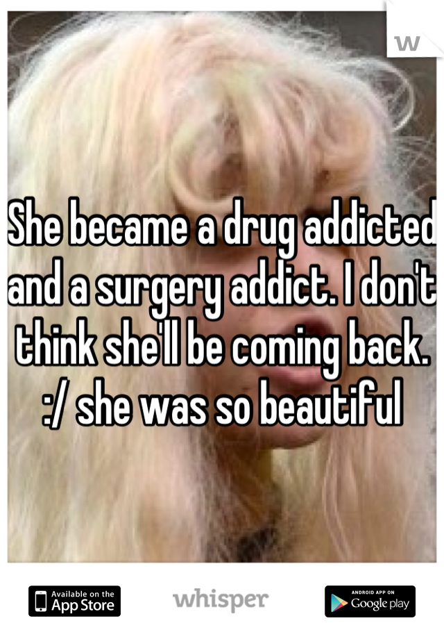 She became a drug addicted and a surgery addict. I don't think she'll be coming back. :/ she was so beautiful