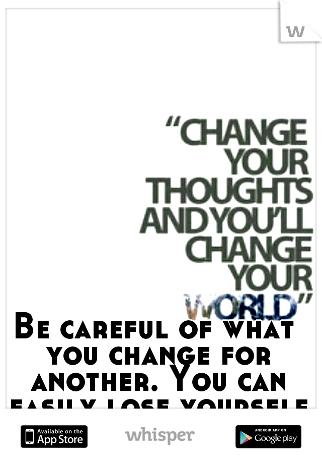 Be careful of what you change for another. You can easily lose yourself entirely.