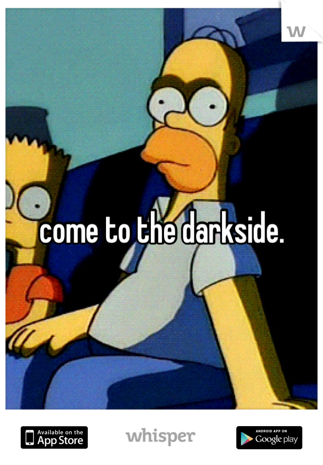 come to the darkside.