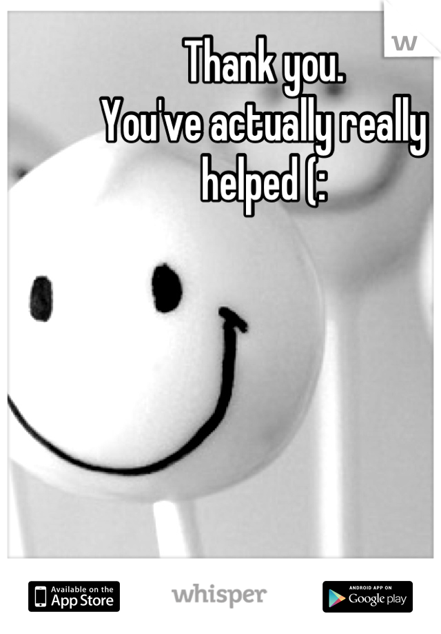 Thank you.
You've actually really helped (: