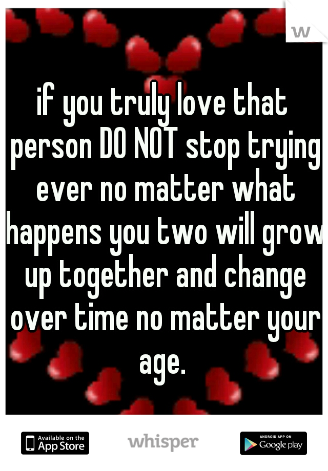 if you truly love that person DO NOT stop trying ever no matter what happens you two will grow up together and change over time no matter your age. 