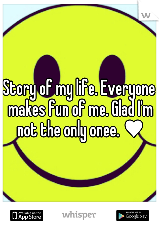 Story of my life. Everyone makes fun of me. Glad I'm not the only onee. ♥
