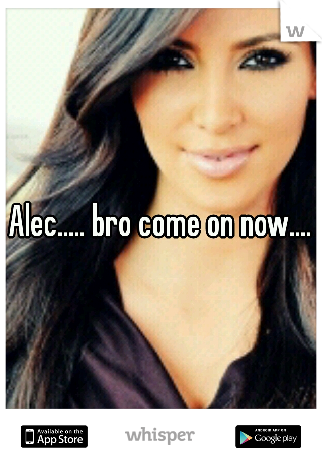Alec..... bro come on now....