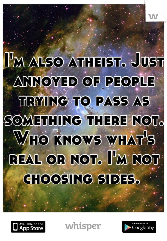 I'm also atheist. Just annoyed of people trying to pass as something there not. Who knows what's real or not. I'm not choosing sides. 