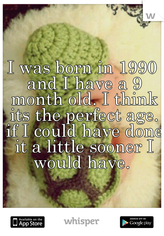 I was born in 1990 and I have a 9 month old. I think its the perfect age. if I could have done it a little sooner I would have. 