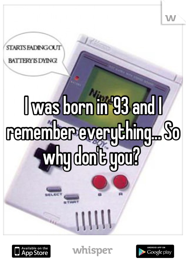 I was born in '93 and I remember everything... So why don't you? 