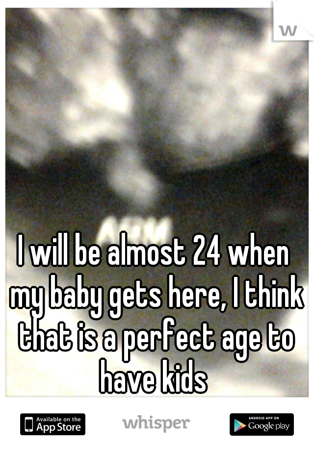 I will be almost 24 when my baby gets here, I think that is a perfect age to have kids 