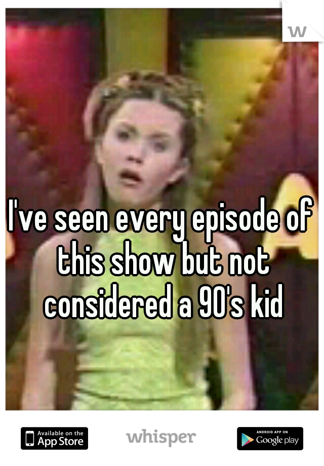 I've seen every episode of this show but not considered a 90's kid