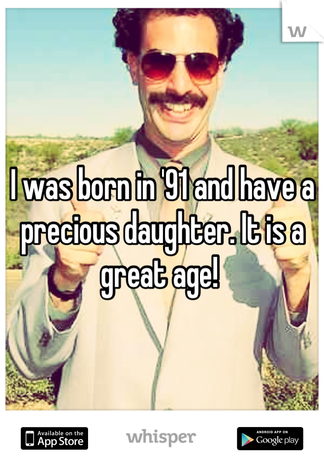 I was born in '91 and have a precious daughter. It is a great age! 