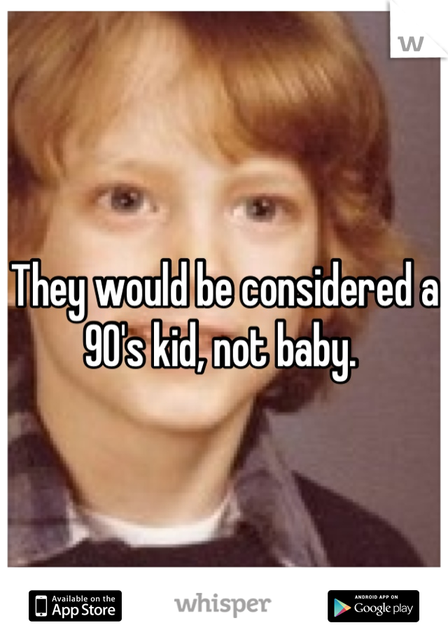 They would be considered a 90's kid, not baby. 