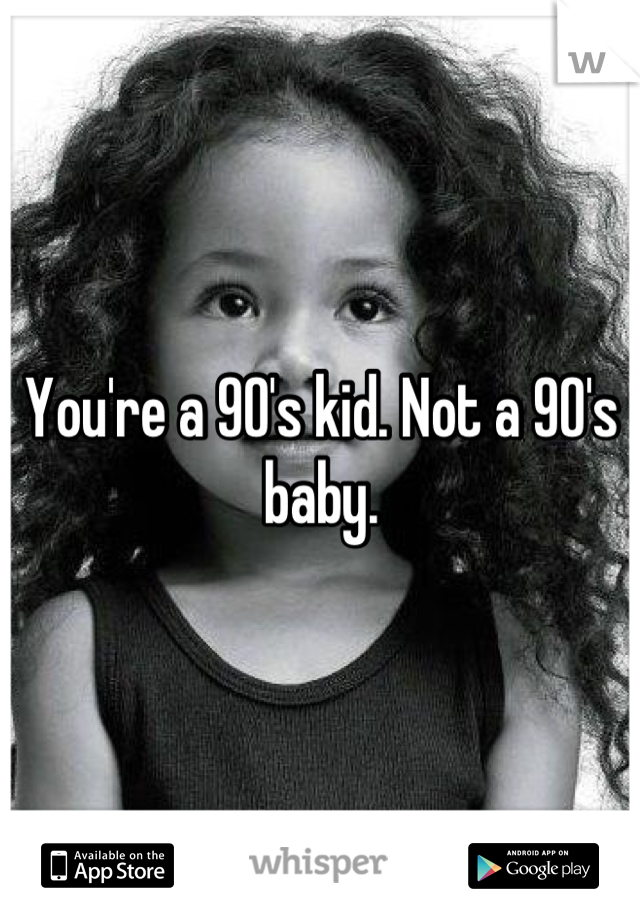 You're a 90's kid. Not a 90's baby.
