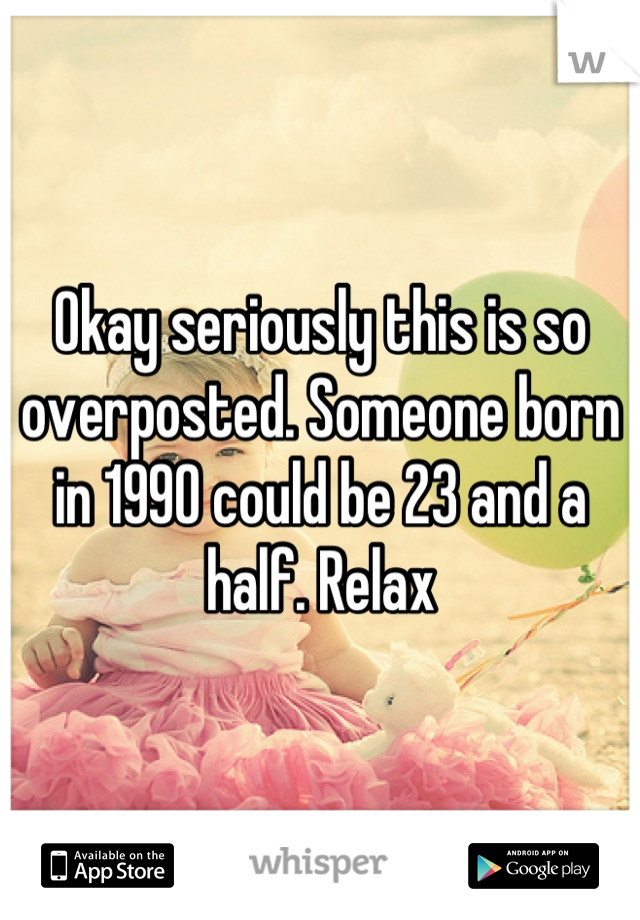 Okay seriously this is so overposted. Someone born in 1990 could be 23 and a half. Relax