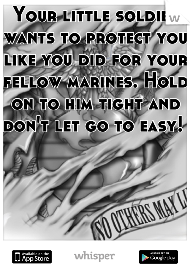 Your little soldier wants to protect you like you did for your fellow marines. Hold on to him tight and don't let go to easy! 
