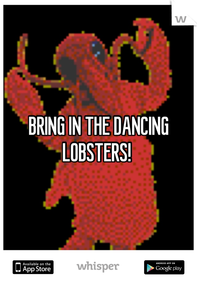 BRING IN THE DANCING LOBSTERS! 