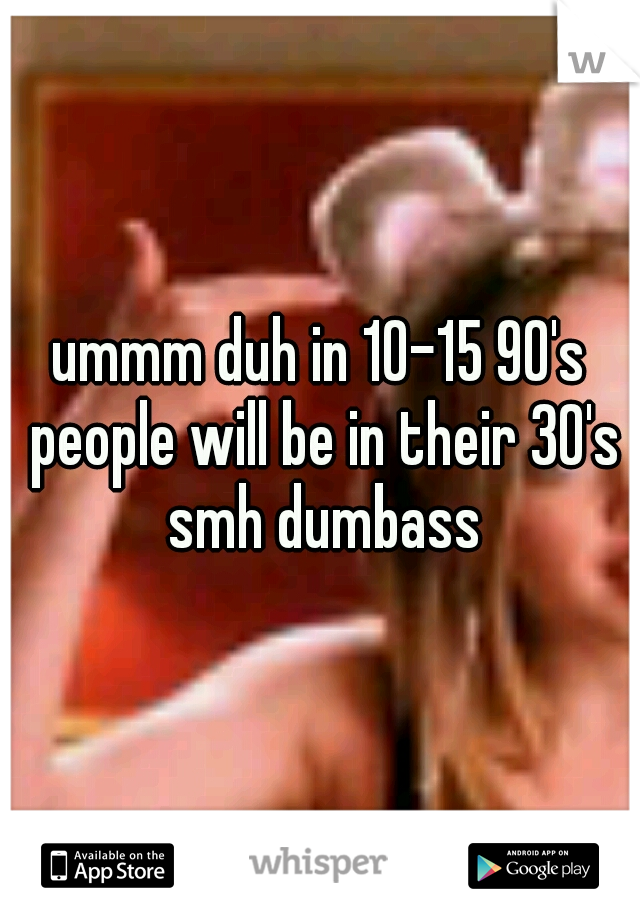 ummm duh in 10-15 90's people will be in their 30's smh dumbass