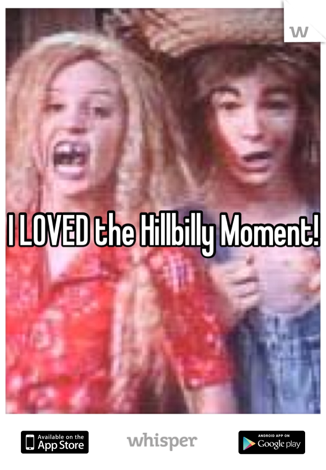 I LOVED the Hillbilly Moment!