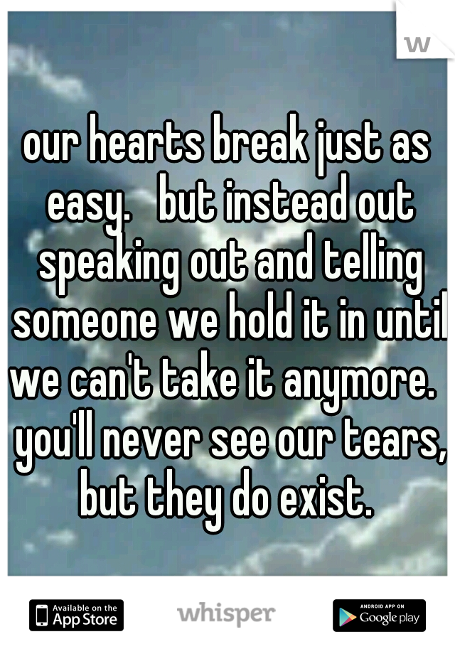 our hearts break just as easy.   but instead out speaking out and telling someone we hold it in until we can't take it anymore.   you'll never see our tears, but they do exist. 