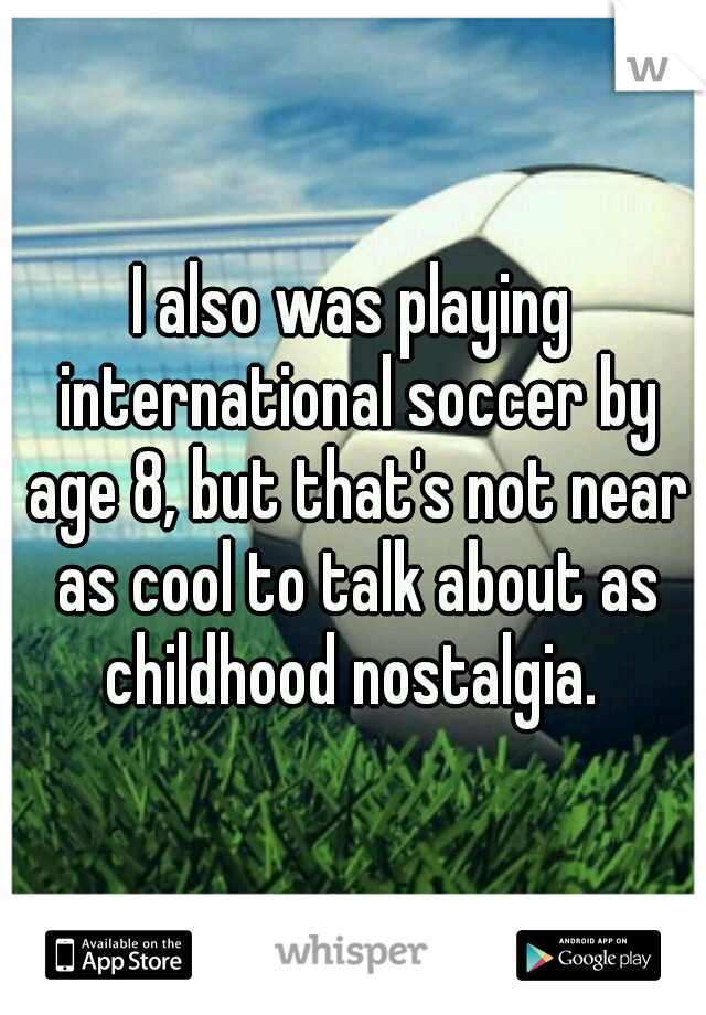 I also was playing international soccer by age 8, but that's not near as cool to talk about as childhood nostalgia. 