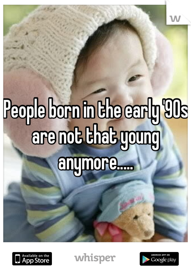 People born in the early '90s are not that young anymore.....