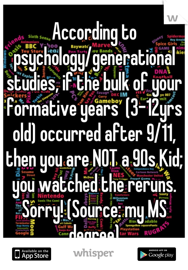 According to psychology/generational studies, if the bulk of your formative years  (3-12yrs old) occurred after 9/11, then you are NOT a 90s Kid; you watched the reruns. Sorry! (Source: my MS degree)