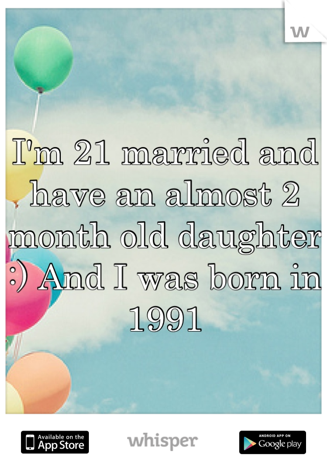 I'm 21 married and have an almost 2 month old daughter :) And I was born in 1991