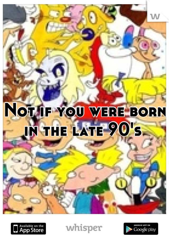 Not if you were born in the late 90's 