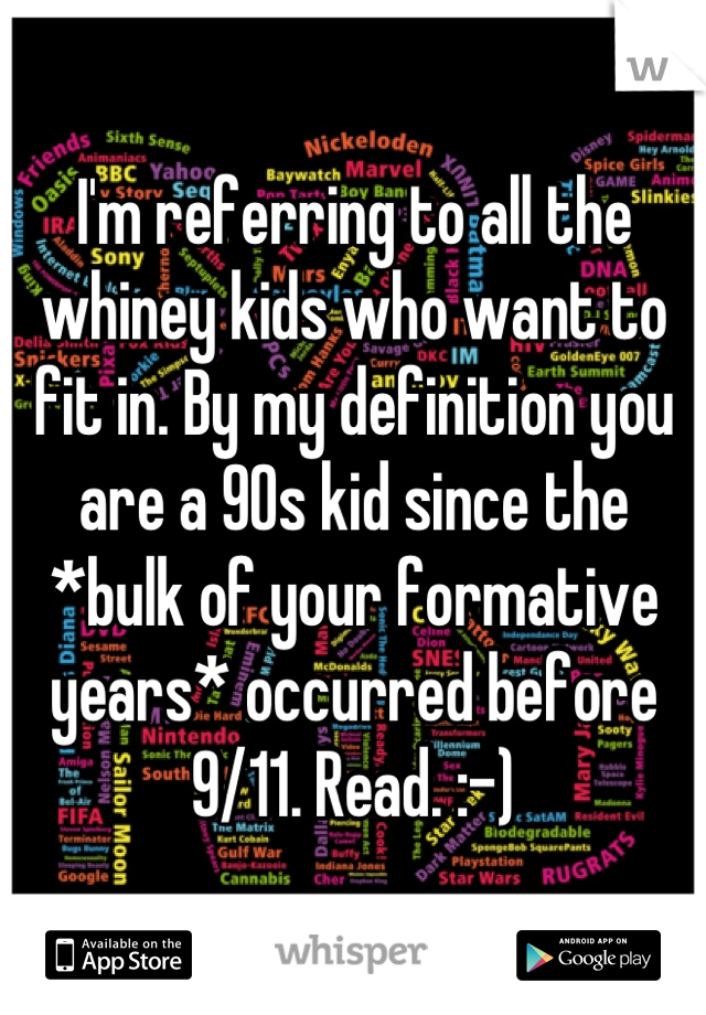 I'm referring to all the whiney kids who want to fit in. By my definition you are a 90s kid since the *bulk of your formative years* occurred before 9/11. Read. :-)