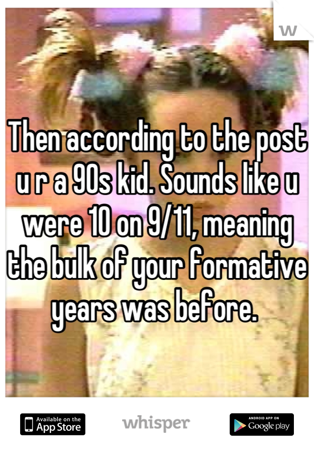 Then according to the post u r a 90s kid. Sounds like u were 10 on 9/11, meaning the bulk of your formative years was before. 