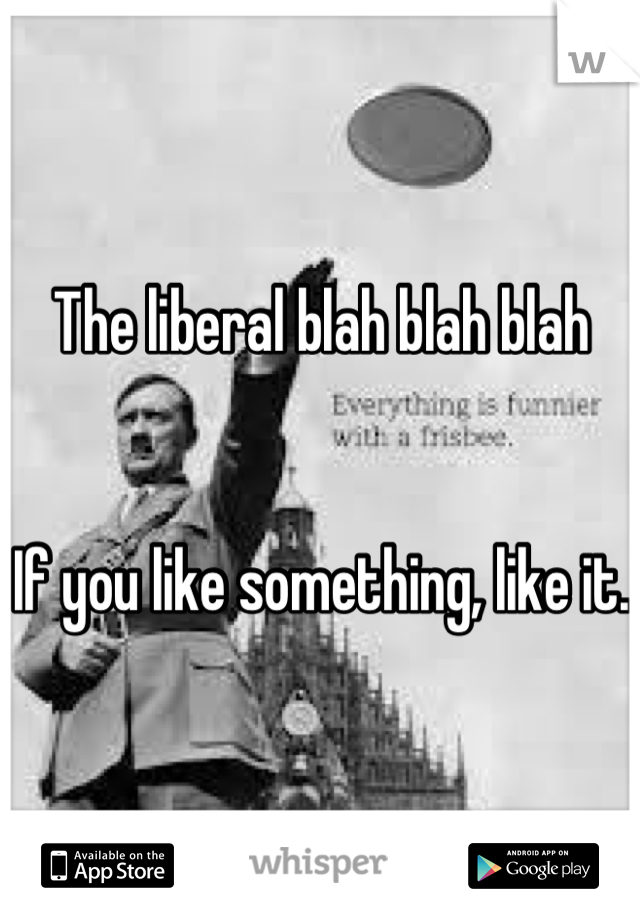The liberal blah blah blah


If you like something, like it. 