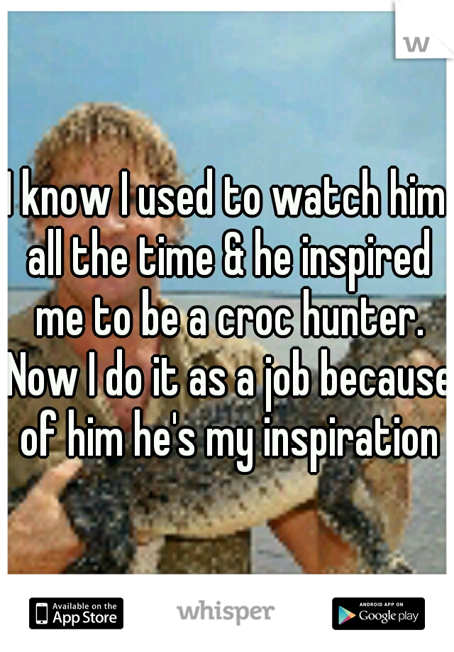 I know I used to watch him all the time & he inspired me to be a croc hunter. Now I do it as a job because of him he's my inspiration