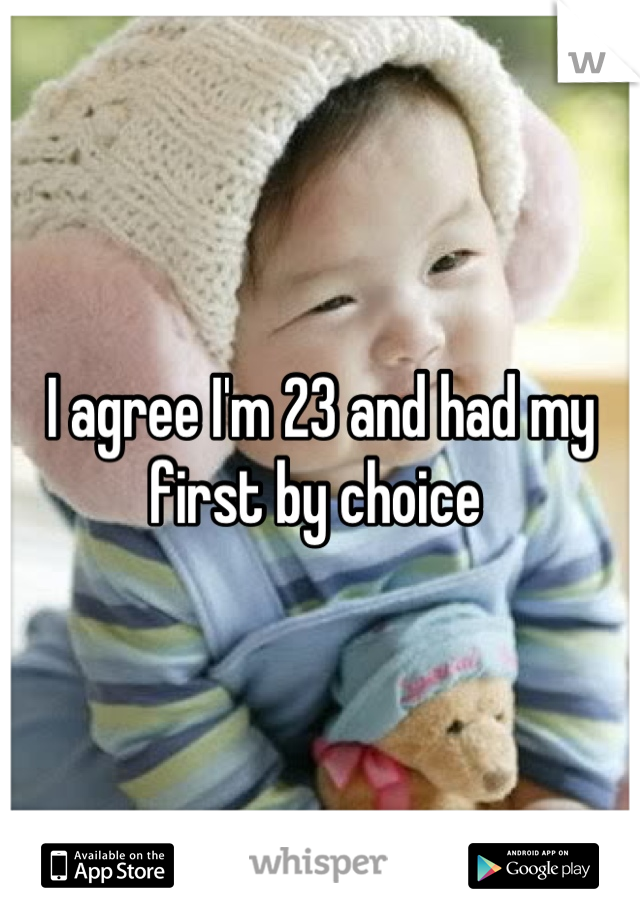 I agree I'm 23 and had my first by choice 