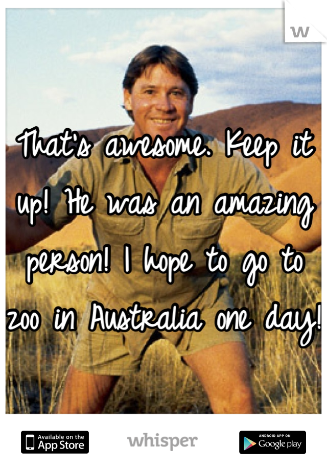 That's awesome. Keep it up! He was an amazing person! I hope to go to zoo in Australia one day!  