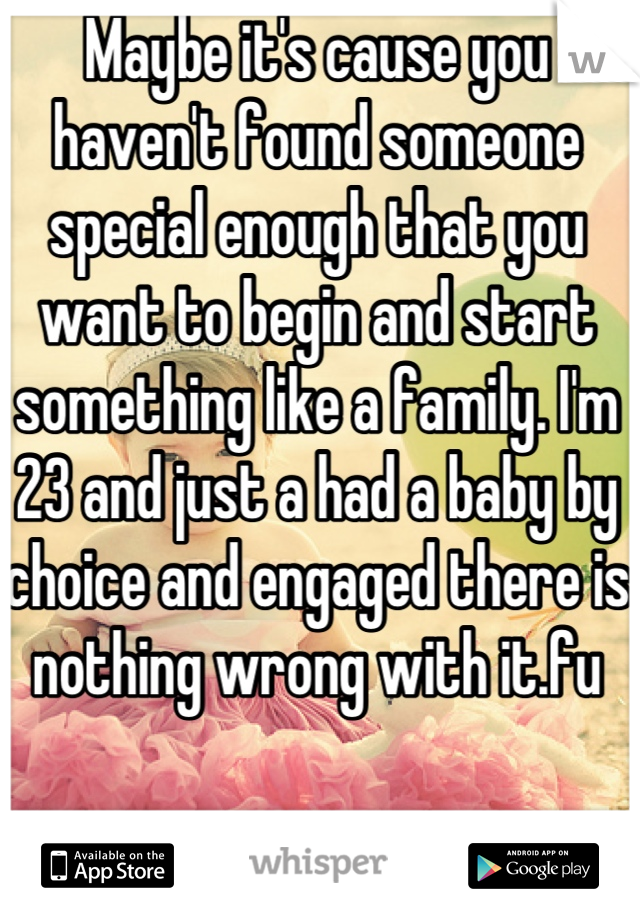 Maybe it's cause you haven't found someone special enough that you want to begin and start something like a family. I'm 23 and just a had a baby by choice and engaged there is nothing wrong with it.fu