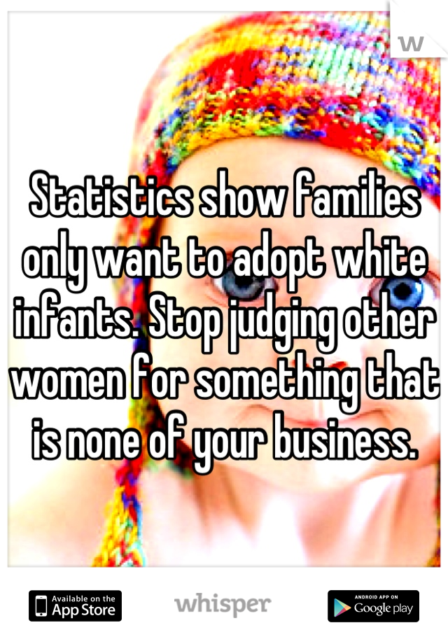 Statistics show families only want to adopt white infants. Stop judging other women for something that is none of your business.