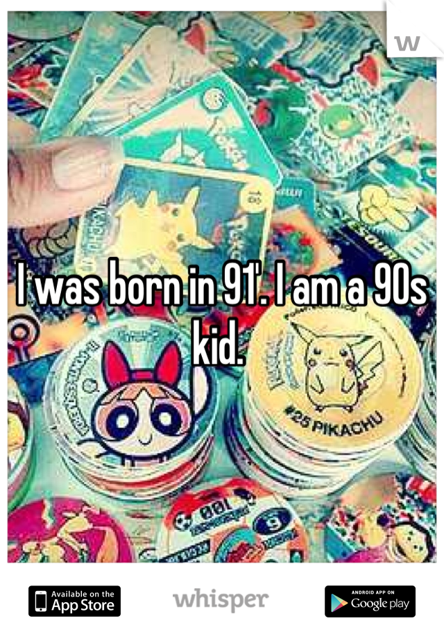 I was born in 91'. I am a 90s kid. 