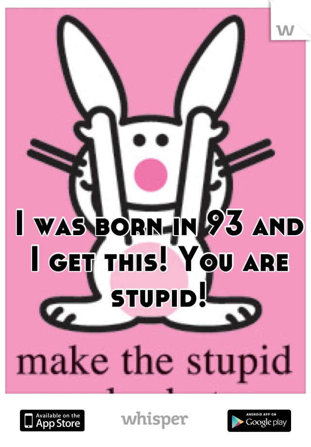 I was born in 93 and I get this! You are stupid!