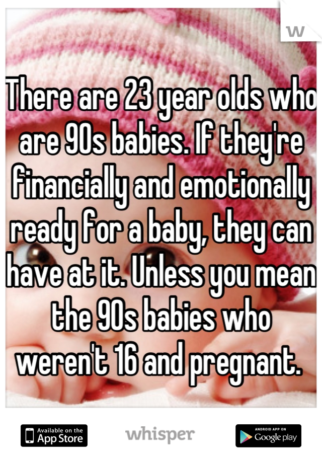 There are 23 year olds who are 90s babies. If they're financially and emotionally ready for a baby, they can have at it. Unless you mean the 90s babies who weren't 16 and pregnant. 