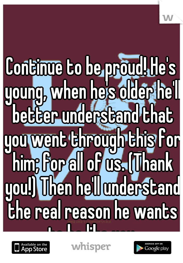Continue to be proud! He's young, when he's older he'll better understand that you went through this for him; for all of us. (Thank you!) Then he'll understand the real reason he wants to be like you.