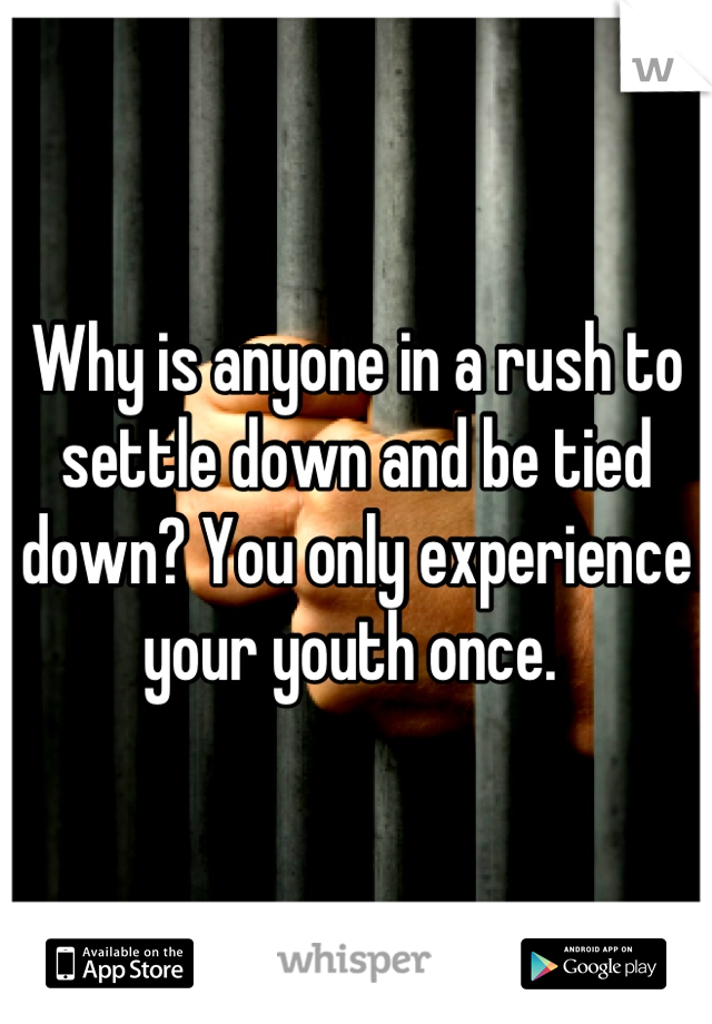 Why is anyone in a rush to settle down and be tied down? You only experience your youth once. 