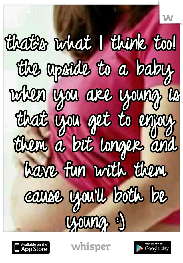 that's what I think too! the upside to a baby when you are young is that you get to enjoy them a bit longer and have fun with them cause you'll both be young :)