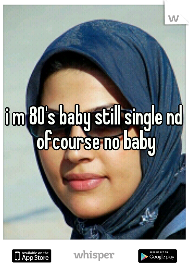 i m 80's baby still single nd ofcourse no baby