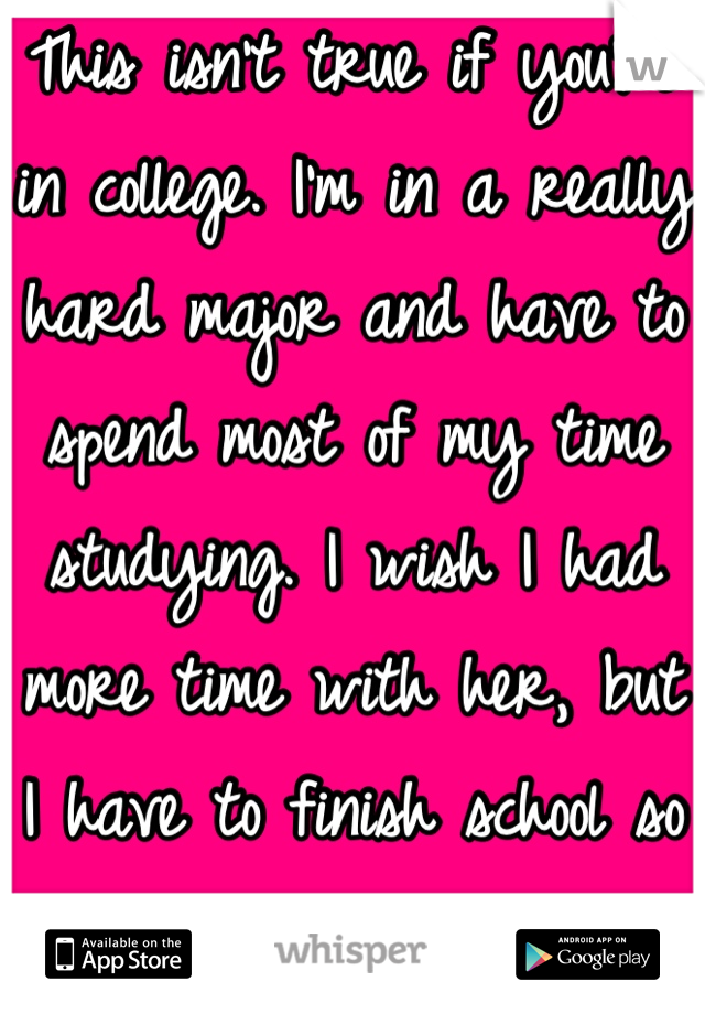 This isn't true if you're in college. I'm in a really hard major and have to spend most of my time studying. I wish I had more time with her, but I have to finish school so I can support her. 