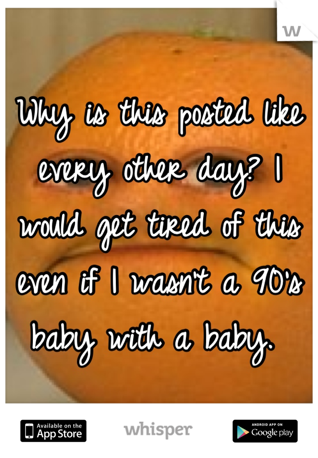 Why is this posted like every other day? I would get tired of this even if I wasn't a 90's baby with a baby. 