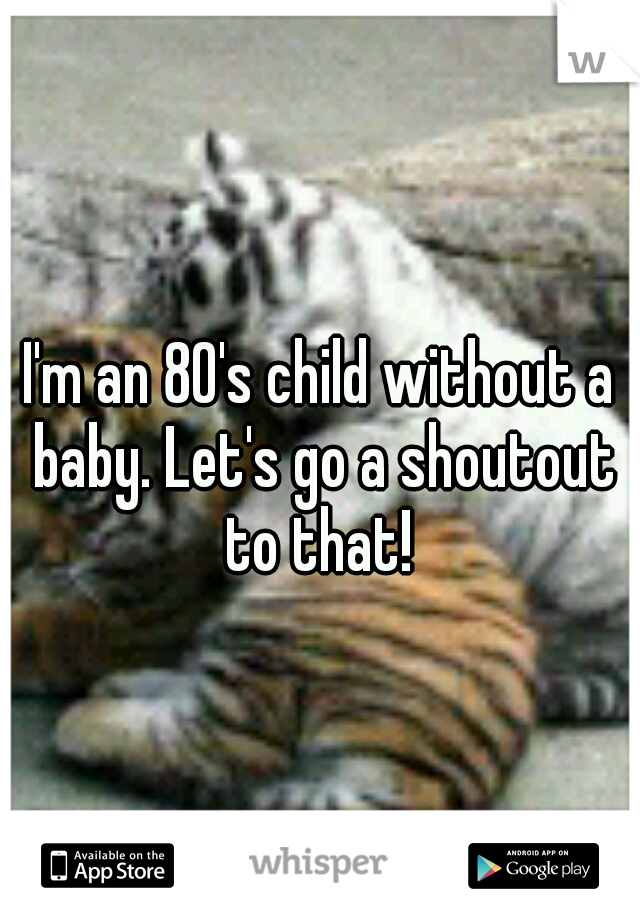 I'm an 80's child without a baby. Let's go a shoutout to that! 