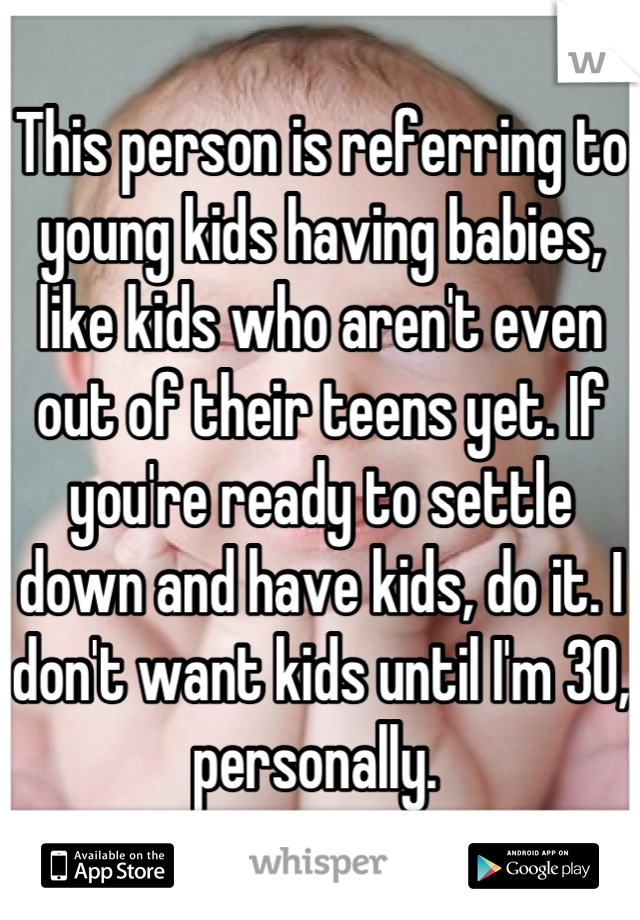 This person is referring to young kids having babies, like kids who aren't even out of their teens yet. If you're ready to settle down and have kids, do it. I don't want kids until I'm 30, personally. 