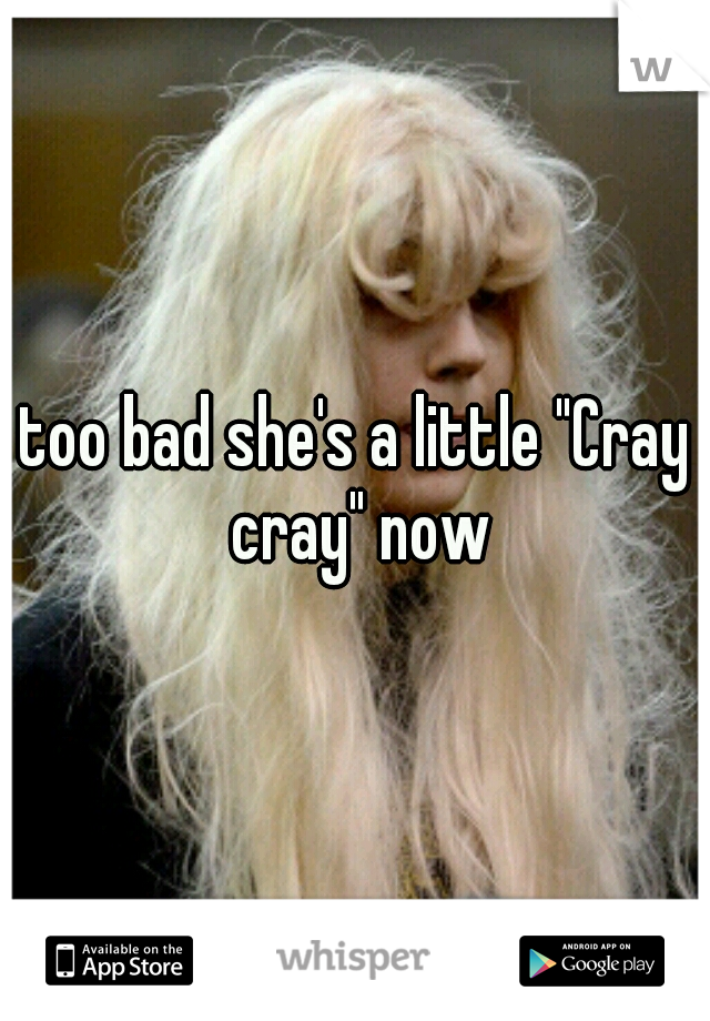 too bad she's a little "Cray cray" now