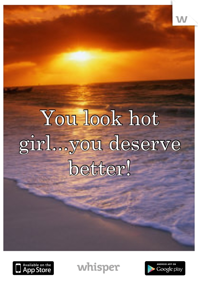 You look hot girl...you deserve better!