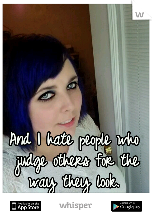 And I hate people who judge others for the way they look. 
