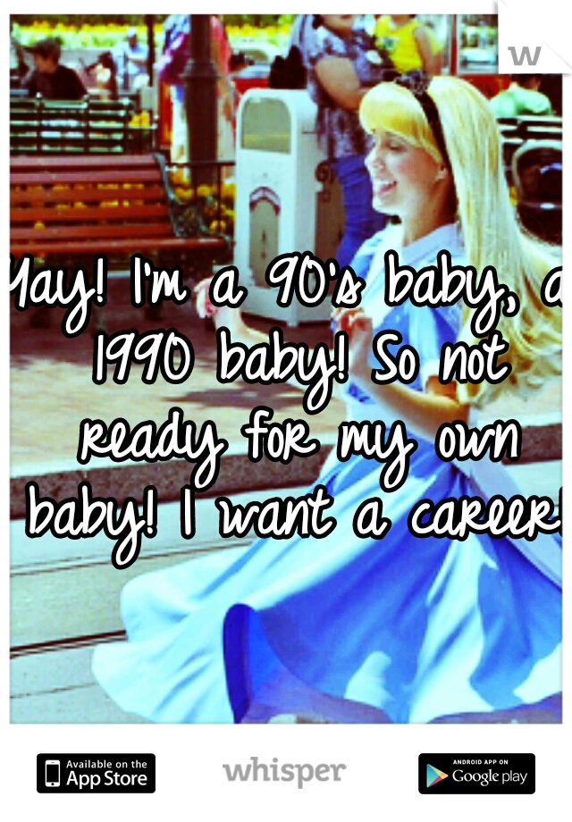 Yay! I'm a 90's baby, a 1990 baby! So not ready for my own baby! I want a career!